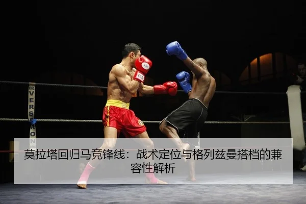 莫拉塔回归马竞锋线：战术定位与格列兹曼搭档的兼容性解析