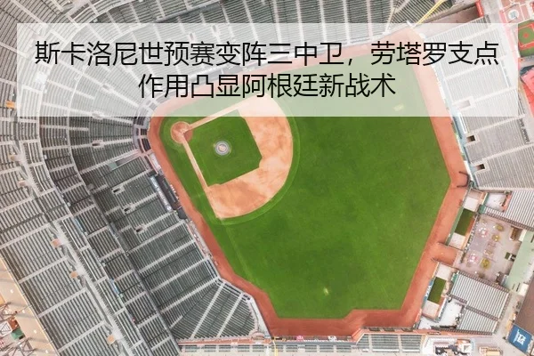 斯卡洛尼世预赛变阵三中卫，劳塔罗支点作用凸显阿根廷新战术