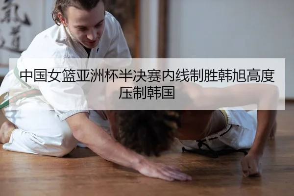 中国女篮亚洲杯半决赛内线制胜韩旭高度压制韩国
